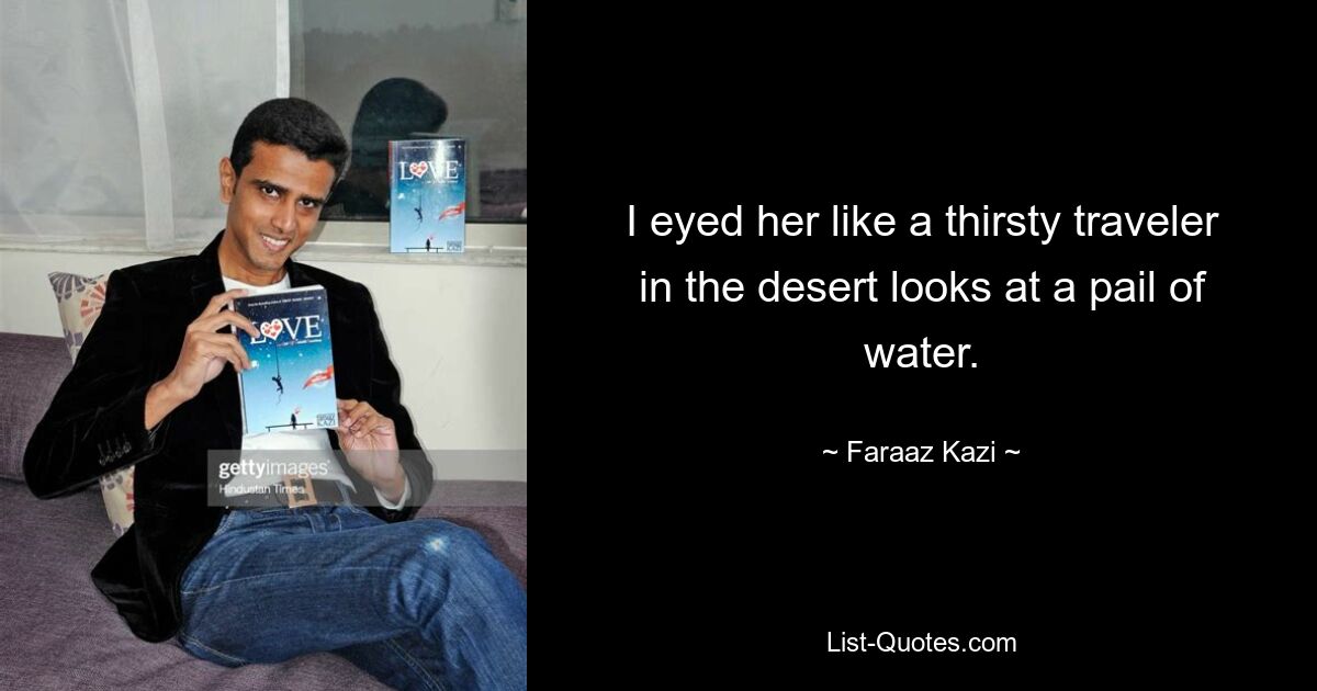 I eyed her like a thirsty traveler in the desert looks at a pail of water. — © Faraaz Kazi