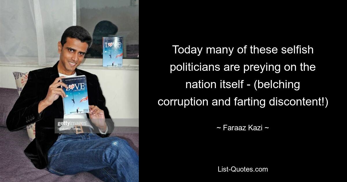 Today many of these selfish politicians are preying on the nation itself - (belching corruption and farting discontent!) — © Faraaz Kazi