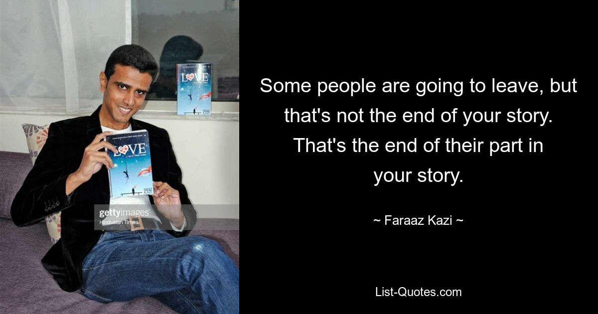 Some people are going to leave, but that's not the end of your story. That's the end of their part in your story. — © Faraaz Kazi