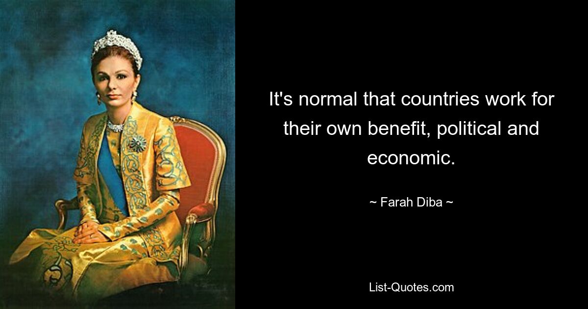 It's normal that countries work for their own benefit, political and economic. — © Farah Diba