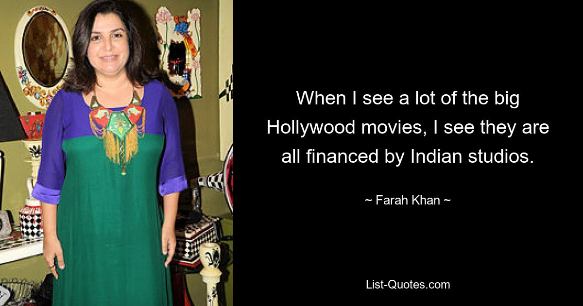 When I see a lot of the big Hollywood movies, I see they are all financed by Indian studios. — © Farah Khan