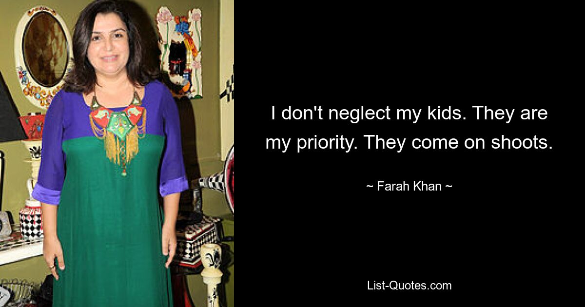 I don't neglect my kids. They are my priority. They come on shoots. — © Farah Khan