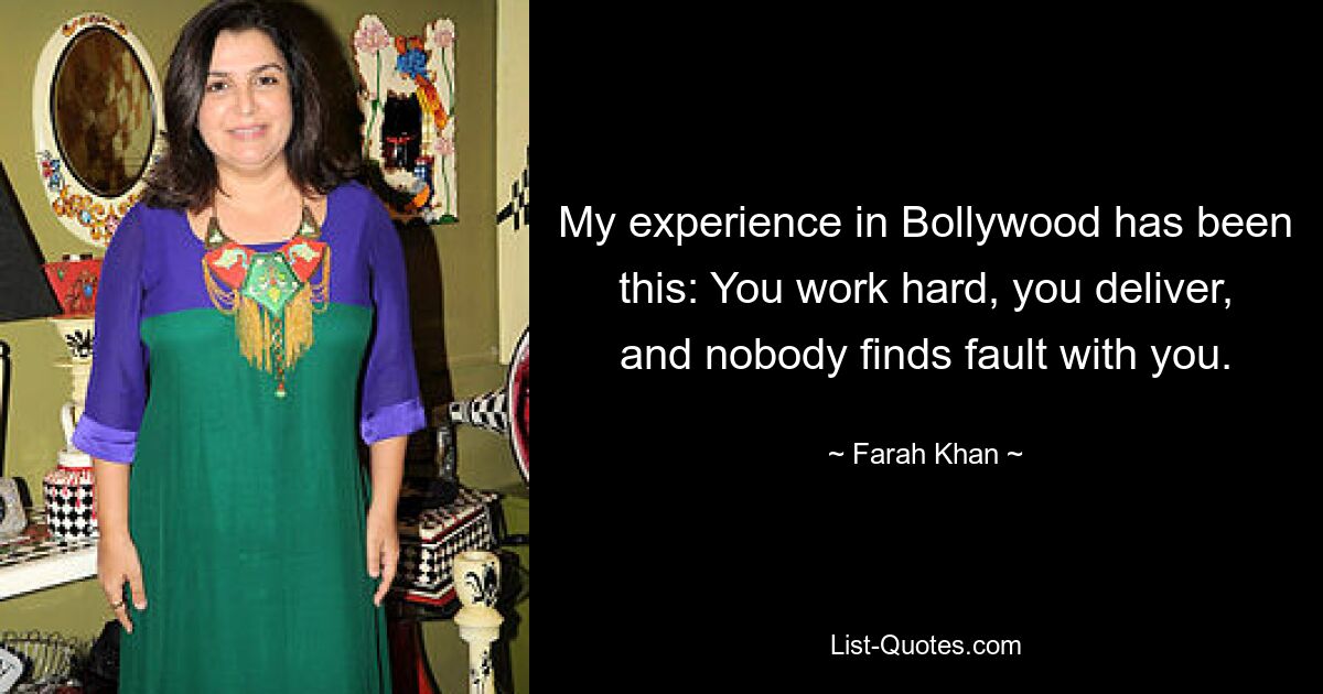 My experience in Bollywood has been this: You work hard, you deliver, and nobody finds fault with you. — © Farah Khan