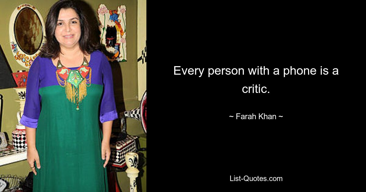 Every person with a phone is a critic. — © Farah Khan