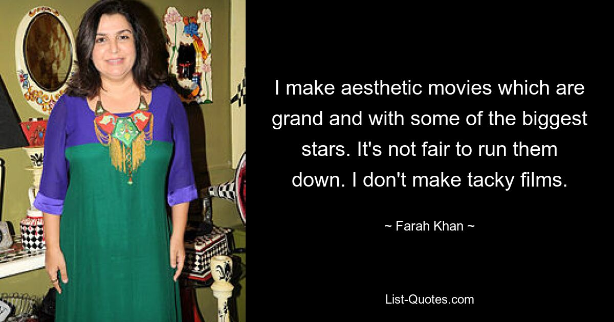 I make aesthetic movies which are grand and with some of the biggest stars. It's not fair to run them down. I don't make tacky films. — © Farah Khan