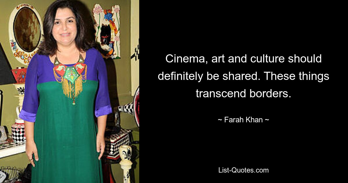 Cinema, art and culture should definitely be shared. These things transcend borders. — © Farah Khan