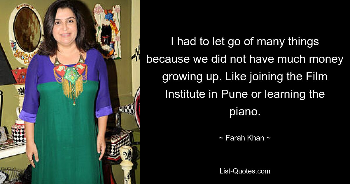 I had to let go of many things because we did not have much money growing up. Like joining the Film Institute in Pune or learning the piano. — © Farah Khan