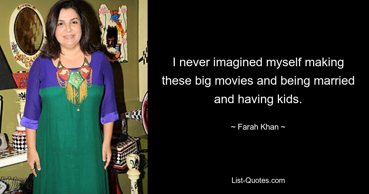 I never imagined myself making these big movies and being married and having kids. — © Farah Khan