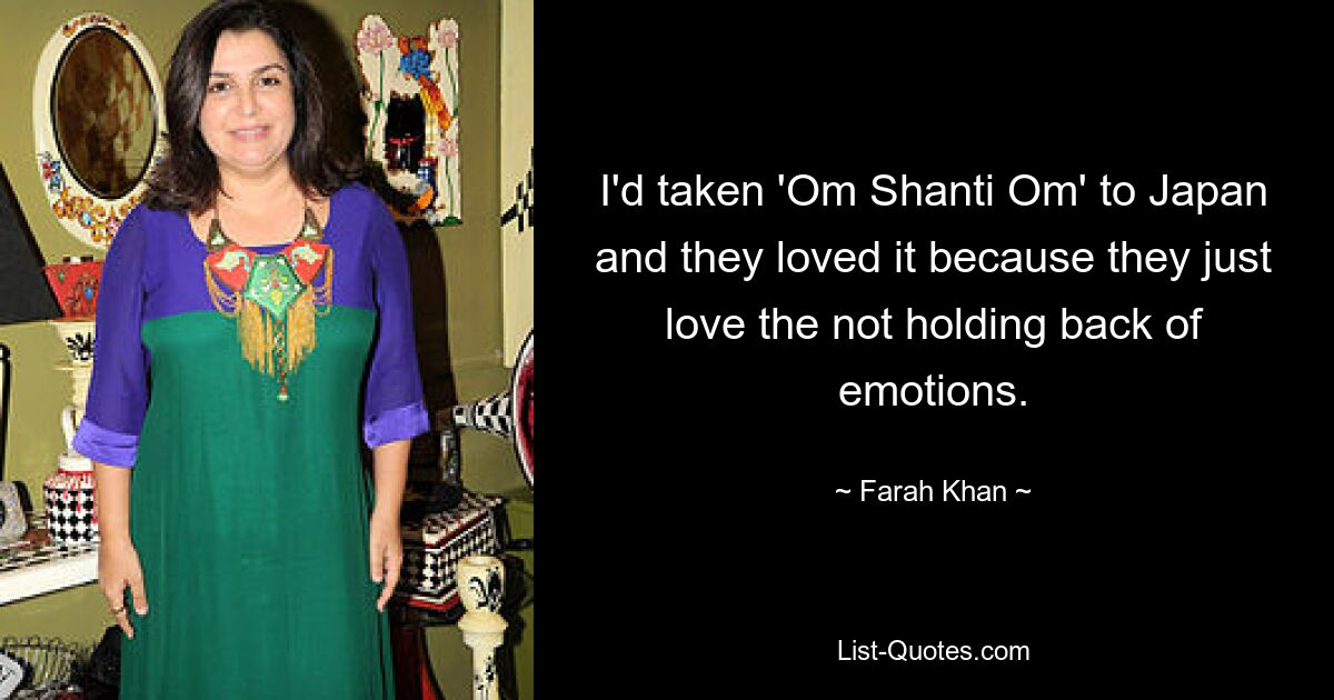 I'd taken 'Om Shanti Om' to Japan and they loved it because they just love the not holding back of emotions. — © Farah Khan