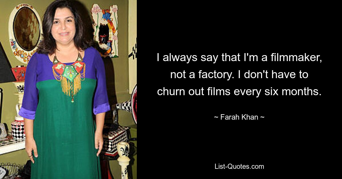 I always say that I'm a filmmaker, not a factory. I don't have to churn out films every six months. — © Farah Khan