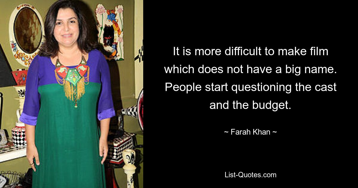 It is more difficult to make film which does not have a big name. People start questioning the cast and the budget. — © Farah Khan