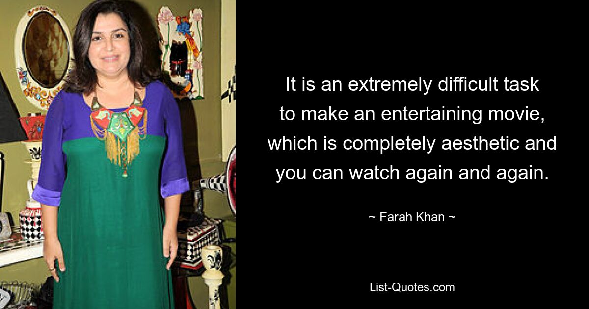 It is an extremely difficult task to make an entertaining movie, which is completely aesthetic and you can watch again and again. — © Farah Khan