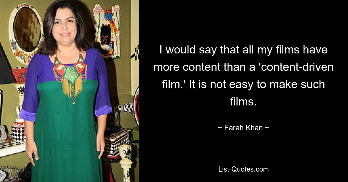 I would say that all my films have more content than a 'content-driven film.' It is not easy to make such films. — © Farah Khan