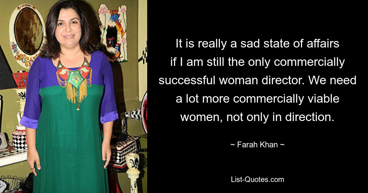 It is really a sad state of affairs if I am still the only commercially successful woman director. We need a lot more commercially viable women, not only in direction. — © Farah Khan