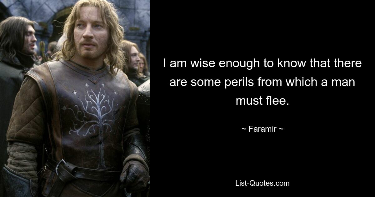 I am wise enough to know that there are some perils from which a man must flee. — © Faramir