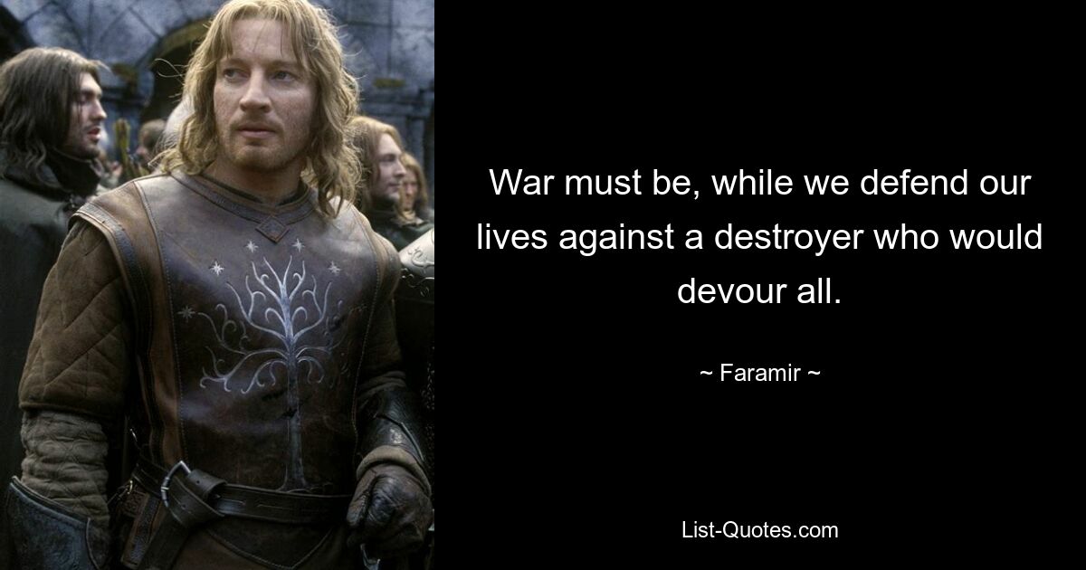 War must be, while we defend our lives against a destroyer who would devour all. — © Faramir