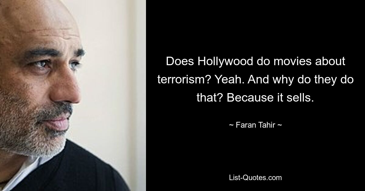 Does Hollywood do movies about terrorism? Yeah. And why do they do that? Because it sells. — © Faran Tahir