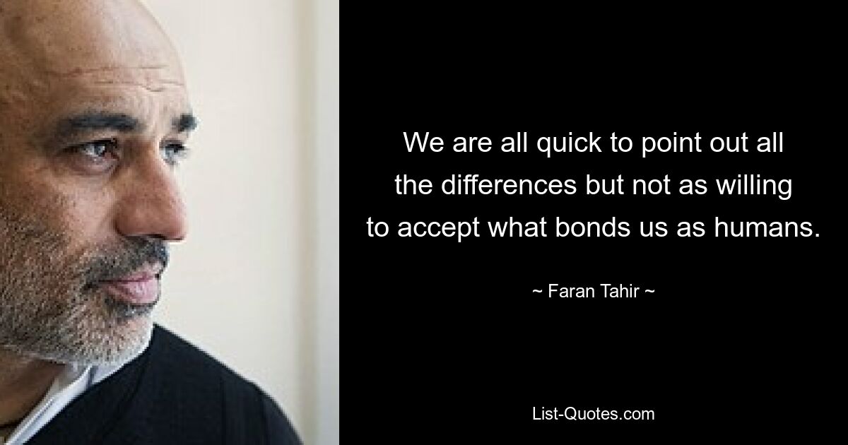 We are all quick to point out all the differences but not as willing to accept what bonds us as humans. — © Faran Tahir