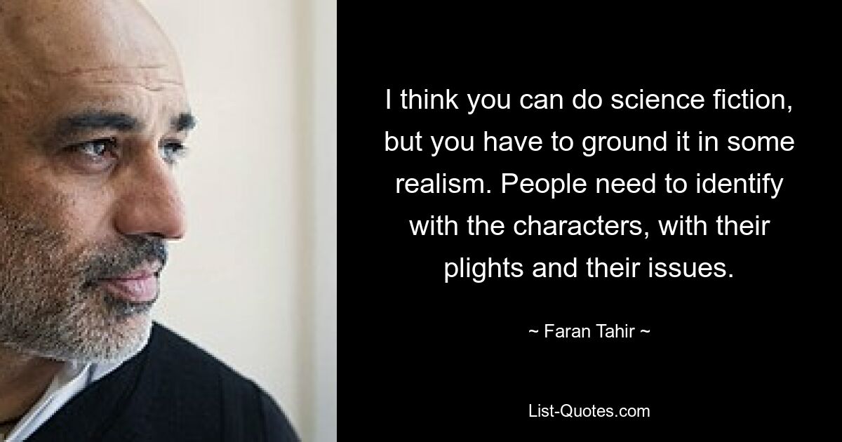 I think you can do science fiction, but you have to ground it in some realism. People need to identify with the characters, with their plights and their issues. — © Faran Tahir