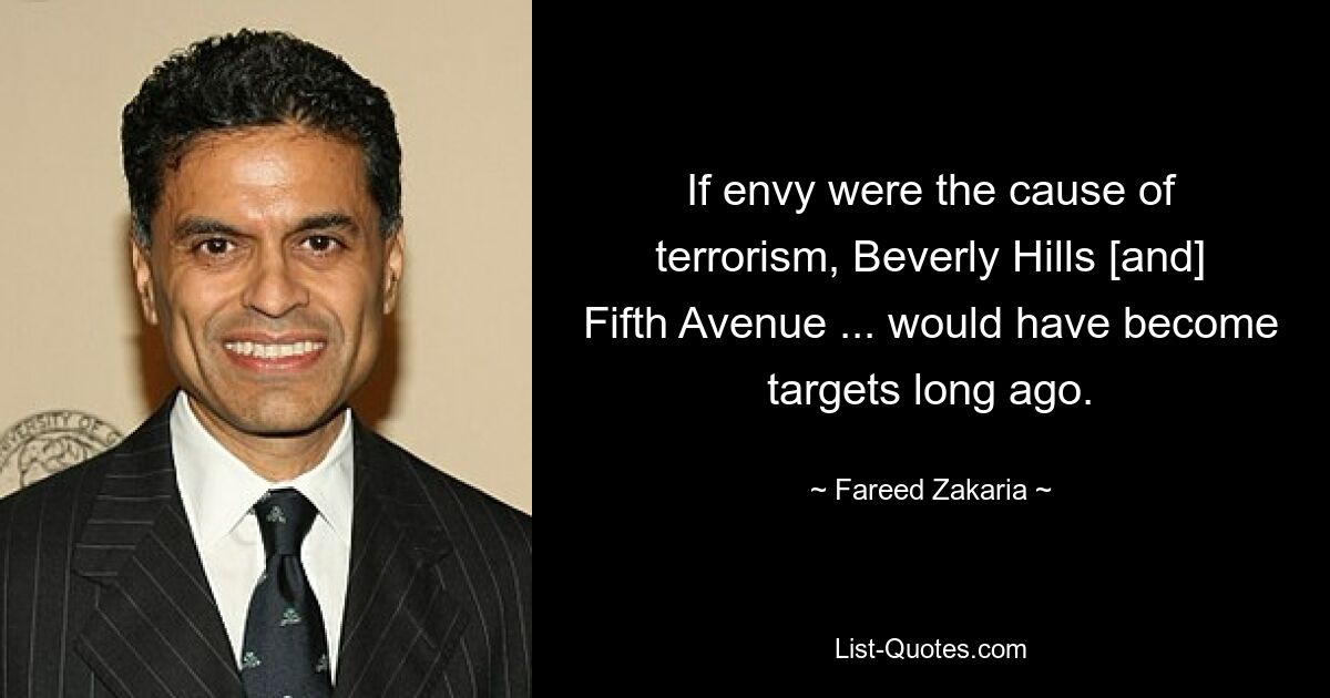 If envy were the cause of terrorism, Beverly Hills [and] Fifth Avenue ... would have become targets long ago. — © Fareed Zakaria