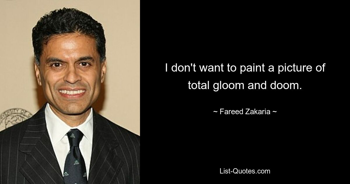 I don't want to paint a picture of total gloom and doom. — © Fareed Zakaria