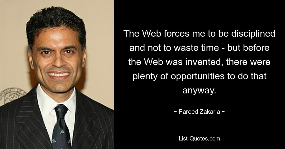 The Web forces me to be disciplined and not to waste time - but before the Web was invented, there were plenty of opportunities to do that anyway. — © Fareed Zakaria