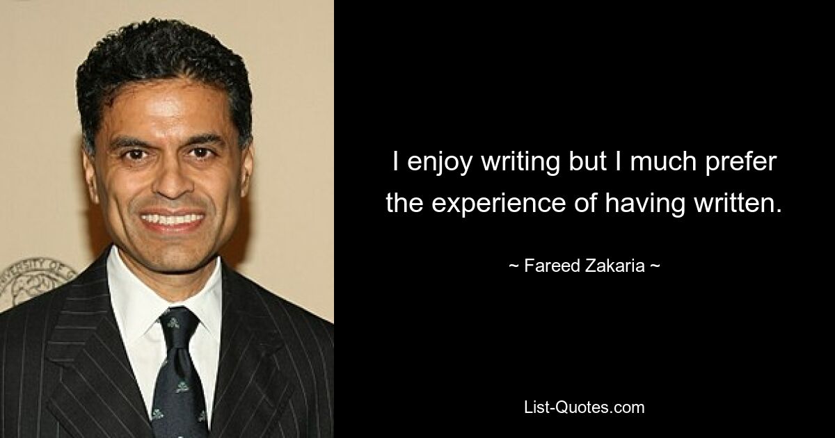 I enjoy writing but I much prefer the experience of having written. — © Fareed Zakaria