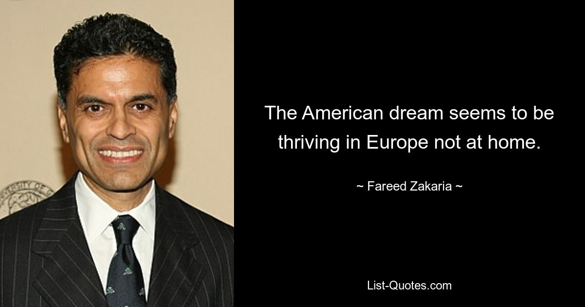 The American dream seems to be thriving in Europe not at home. — © Fareed Zakaria