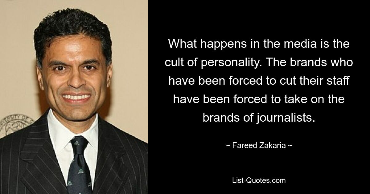 Was in den Medien geschieht, ist Personenkult. Die Marken, die gezwungen waren, ihr Personal abzubauen, mussten es mit den Marken von Journalisten aufnehmen. — © Fareed Zakaria 