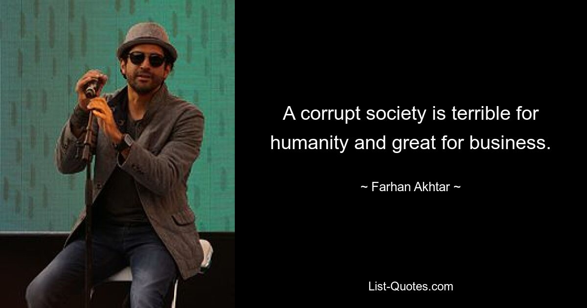 A corrupt society is terrible for humanity and great for business. — © Farhan Akhtar