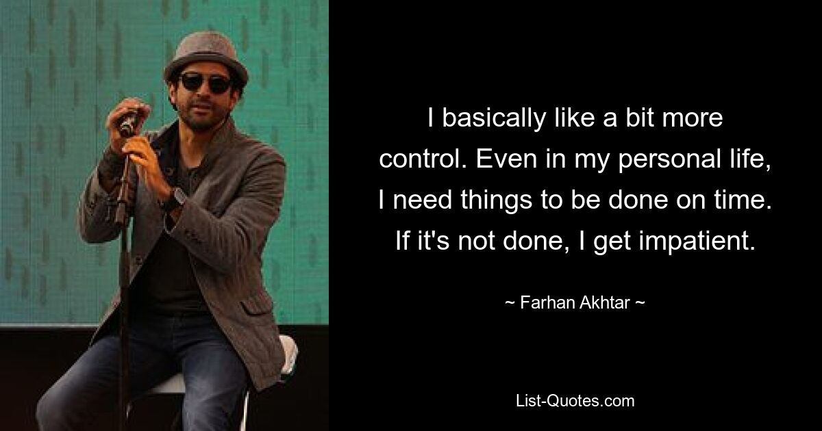 I basically like a bit more control. Even in my personal life, I need things to be done on time. If it's not done, I get impatient. — © Farhan Akhtar