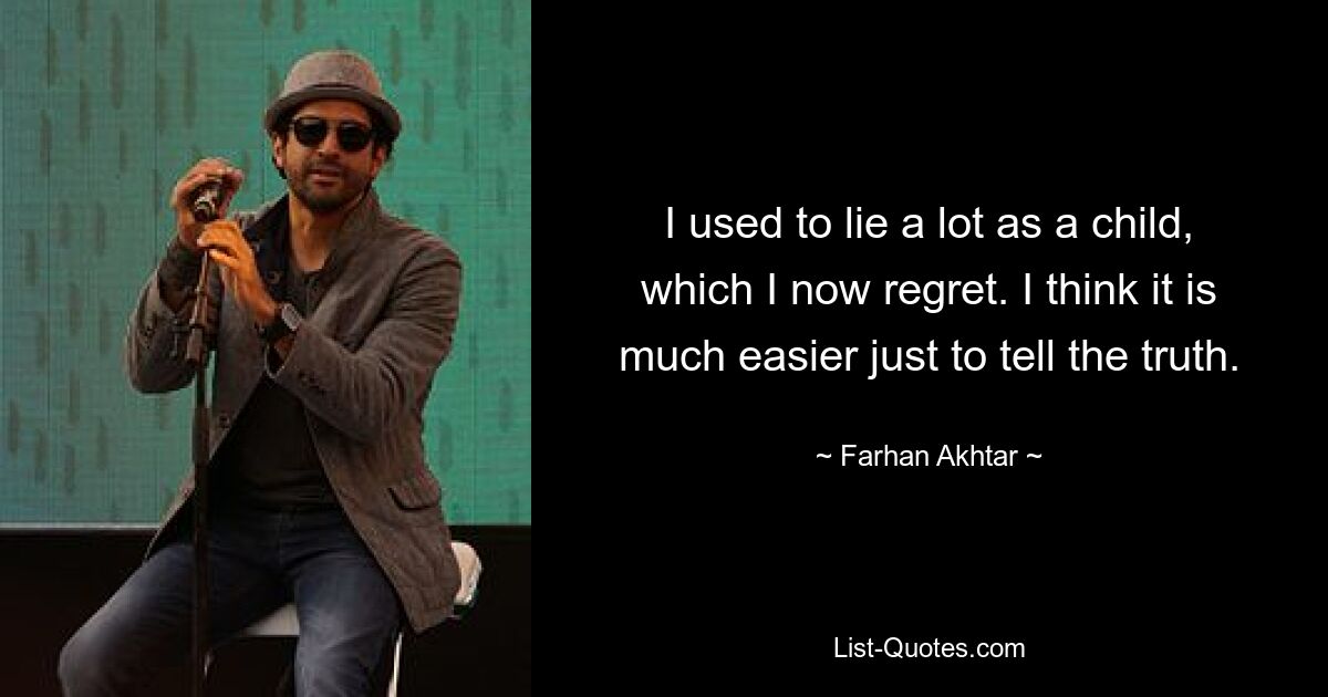 I used to lie a lot as a child, which I now regret. I think it is much easier just to tell the truth. — © Farhan Akhtar