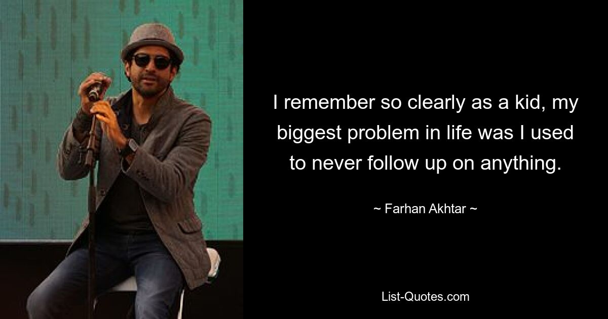 I remember so clearly as a kid, my biggest problem in life was I used to never follow up on anything. — © Farhan Akhtar