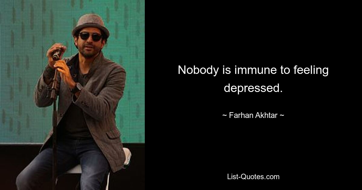 Nobody is immune to feeling depressed. — © Farhan Akhtar