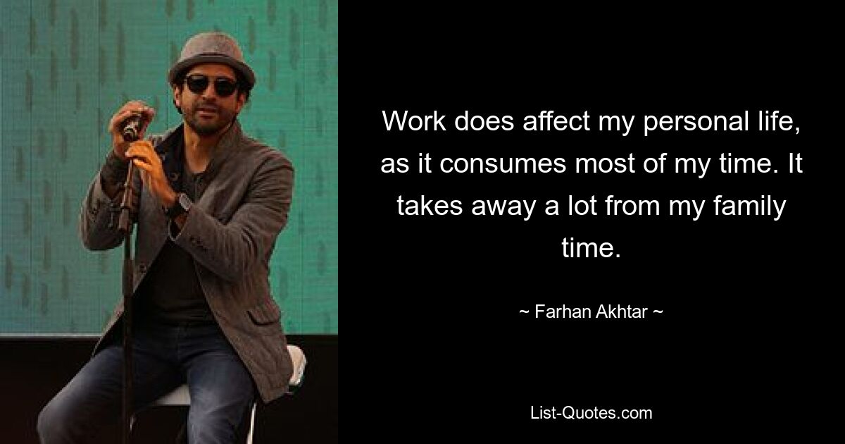 Work does affect my personal life, as it consumes most of my time. It takes away a lot from my family time. — © Farhan Akhtar