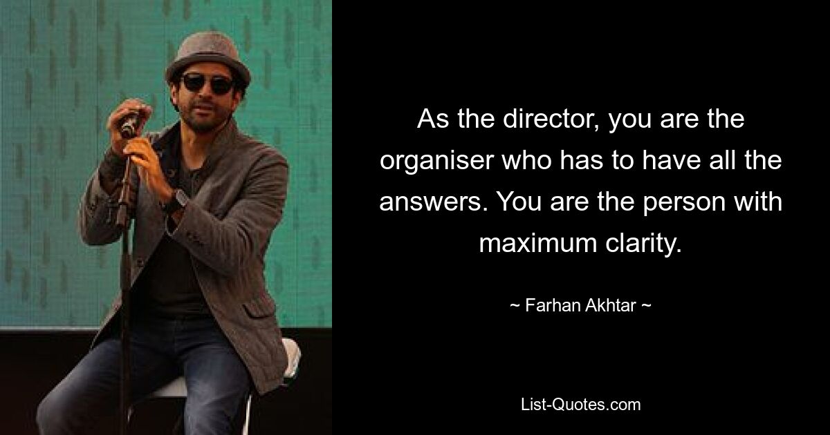 As the director, you are the organiser who has to have all the answers. You are the person with maximum clarity. — © Farhan Akhtar