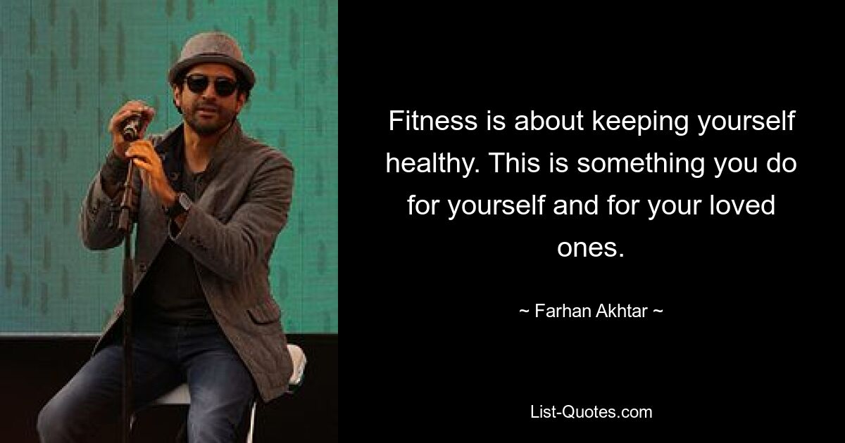 Fitness is about keeping yourself healthy. This is something you do for yourself and for your loved ones. — © Farhan Akhtar