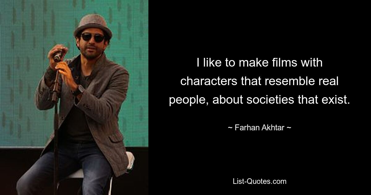 I like to make films with characters that resemble real people, about societies that exist. — © Farhan Akhtar