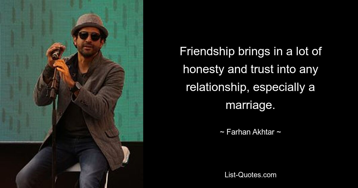 Friendship brings in a lot of honesty and trust into any relationship, especially a marriage. — © Farhan Akhtar