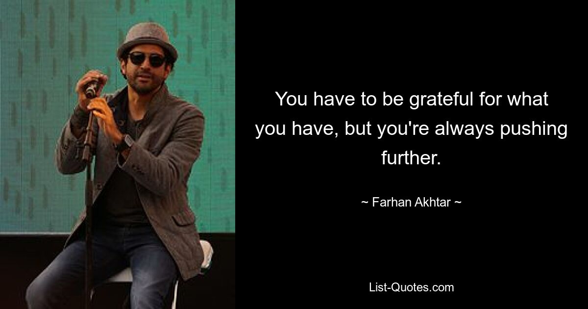 You have to be grateful for what you have, but you're always pushing further. — © Farhan Akhtar