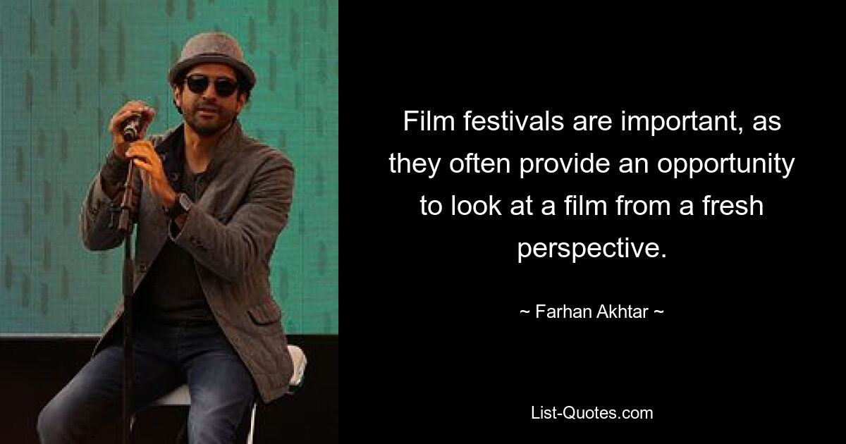 Film festivals are important, as they often provide an opportunity to look at a film from a fresh perspective. — © Farhan Akhtar