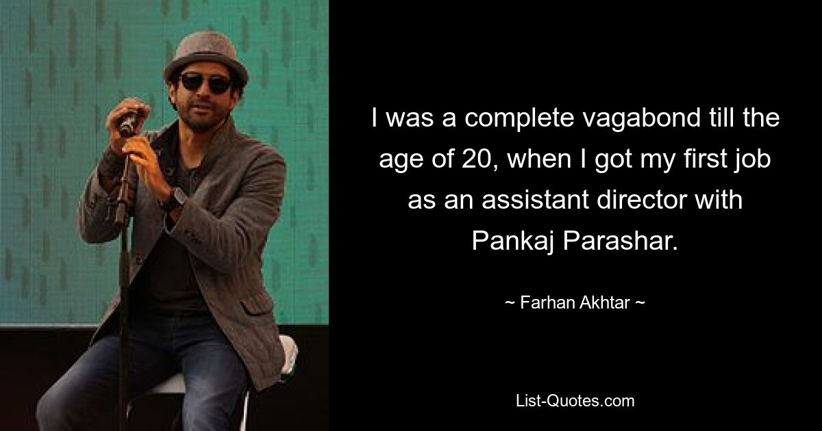 I was a complete vagabond till the age of 20, when I got my first job as an assistant director with Pankaj Parashar. — © Farhan Akhtar