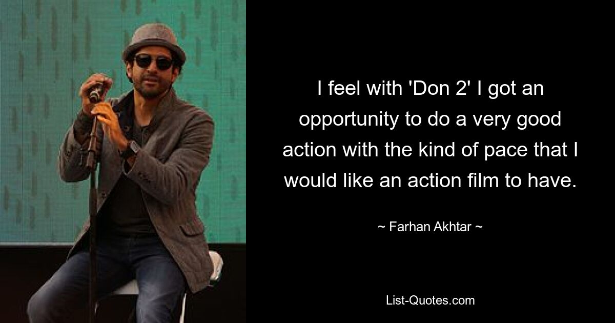 I feel with 'Don 2' I got an opportunity to do a very good action with the kind of pace that I would like an action film to have. — © Farhan Akhtar