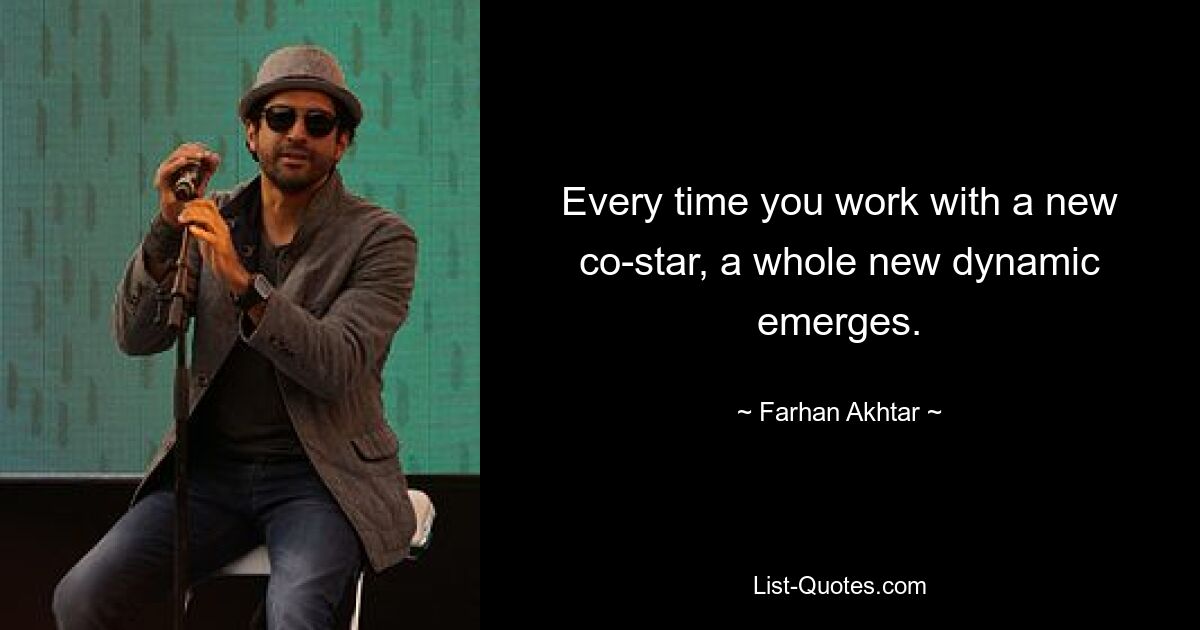 Every time you work with a new co-star, a whole new dynamic emerges. — © Farhan Akhtar