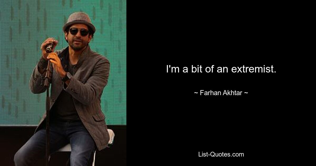 I'm a bit of an extremist. — © Farhan Akhtar