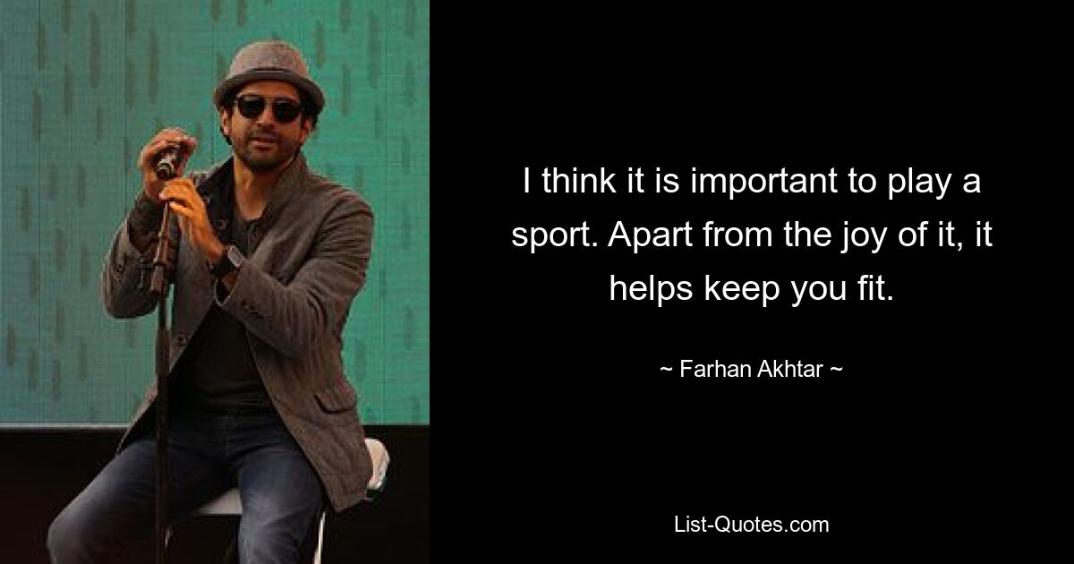 I think it is important to play a sport. Apart from the joy of it, it helps keep you fit. — © Farhan Akhtar