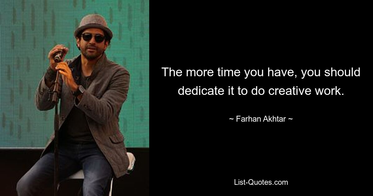 The more time you have, you should dedicate it to do creative work. — © Farhan Akhtar