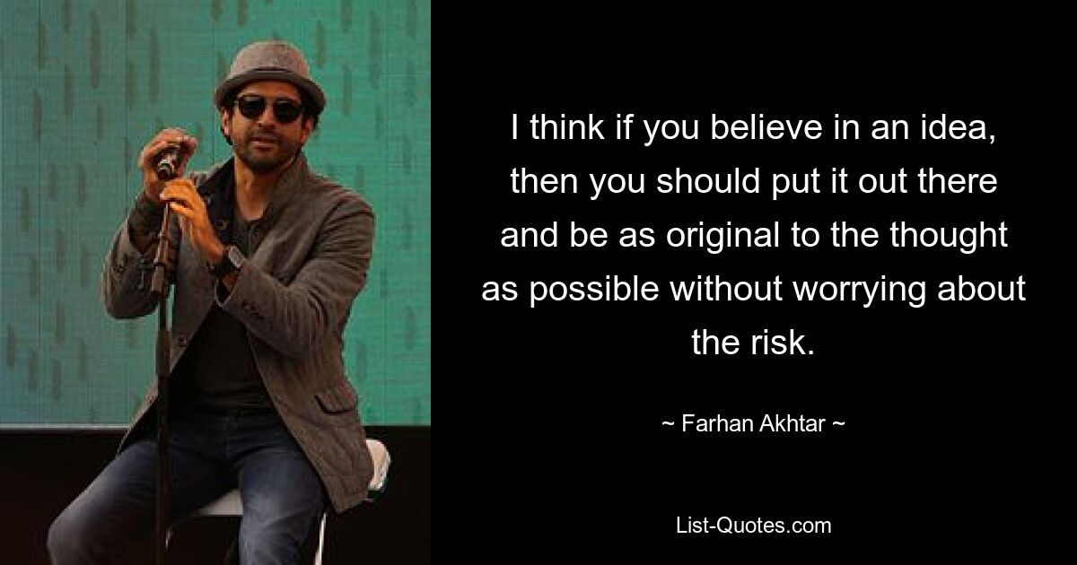 I think if you believe in an idea, then you should put it out there and be as original to the thought as possible without worrying about the risk. — © Farhan Akhtar