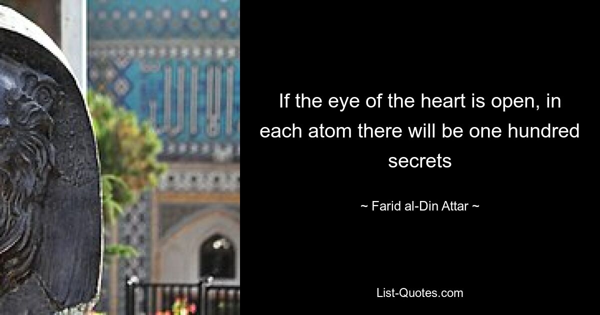 If the eye of the heart is open, in each atom there will be one hundred secrets — © Farid al-Din Attar