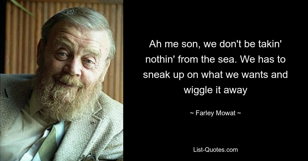 Ah me son, we don't be takin' nothin' from the sea. We has to sneak up on what we wants and wiggle it away — © Farley Mowat